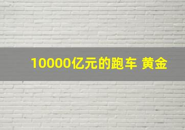 10000亿元的跑车 黄金